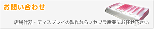 お問い合わせ-店舗什器・ディスプレイの製作ならノセプラ産業にお任せ下さい